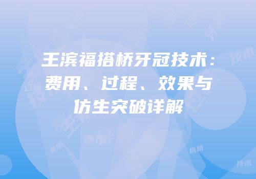 王滨福搭桥牙冠技术：费用、过程、效果与仿生突破详解