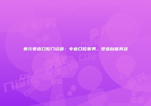 泰兴爱齿口腔门诊部：专业口腔服务，塑造自信笑容