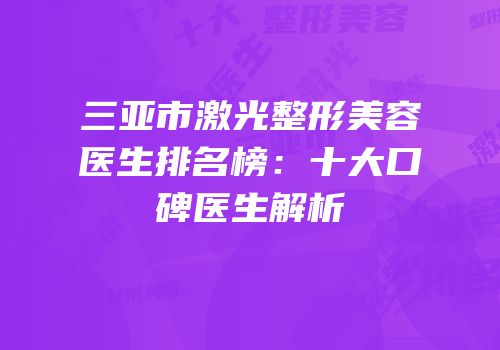 三亚市激光整形美容医生排名榜：十大口碑医生解析