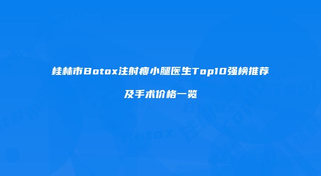 桂林市Botox注射瘦小腿医生Top10强榜推荐及手术价格一览