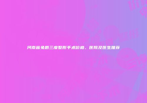 河南省兔唇三度整形手术价格、医院及医生推荐