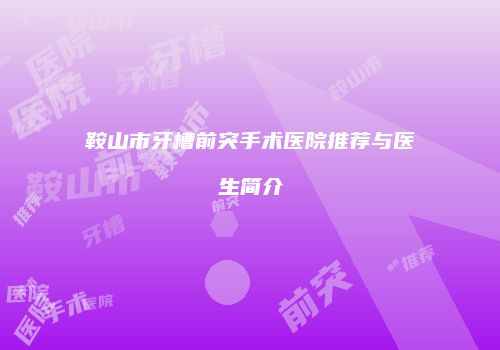 鞍山市牙槽前突手术医院推荐与医生简介