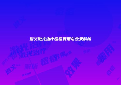 遵义激光治疗痘痘费用与效果解析