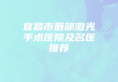 宜昌市唇部激光手术医院及名医推荐