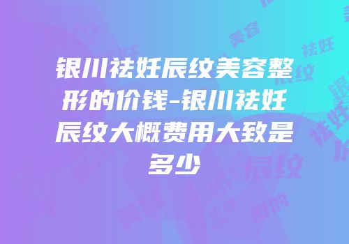 银川祛妊辰纹美容整形的价钱-银川祛妊辰纹大概费用大致是多少