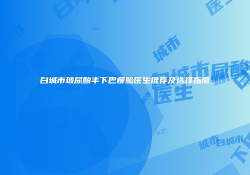 白城市玻尿酸丰下巴瘦脸医生推荐及选择指南