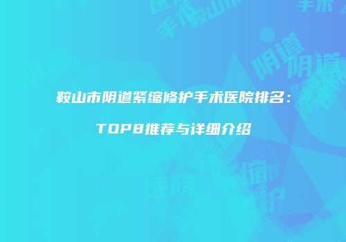 鞍山市阴道紧缩修护手术医院排名：TOP8推荐与详细介绍