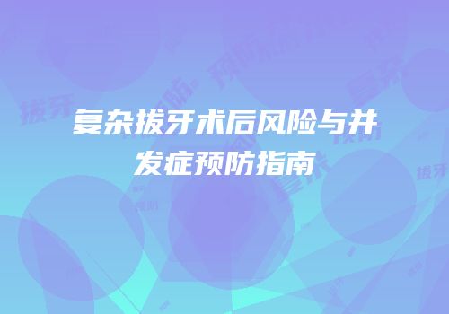 复杂拔牙术后风险与并发症预防指南