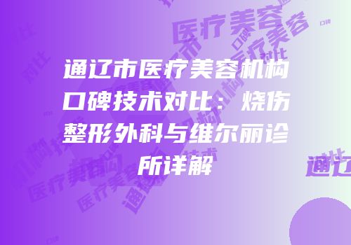 通辽市医疗美容机构口碑技术对比：烧伤整形外科与维尔丽诊所详解