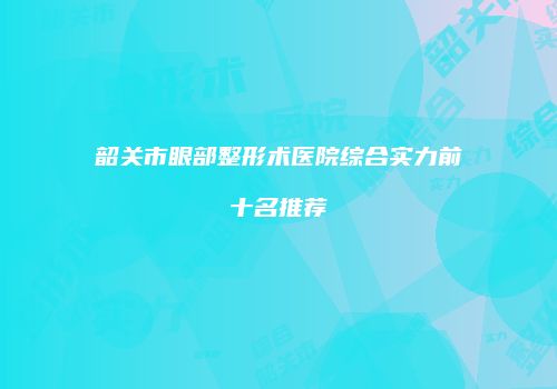 韶关市眼部整形术医院综合实力前十名推荐