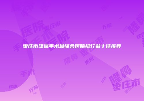 枣庄市隆鼻手术鼻综合医院排行前十佳推荐