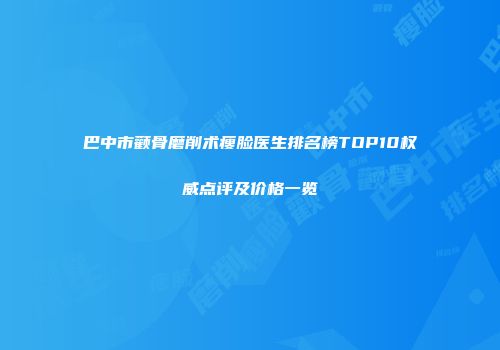 巴中市颧骨磨削术瘦脸医生排名榜TOP10权威点评及价格一览