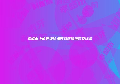 孝感市上前牙拔除术牙科医院推荐及详情