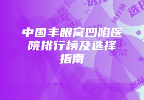 中国丰眼窝凹陷医院排行榜及选择指南