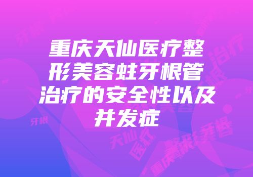 重庆天仙医疗整形美容蛀牙根管治疗的安全性以及并发症