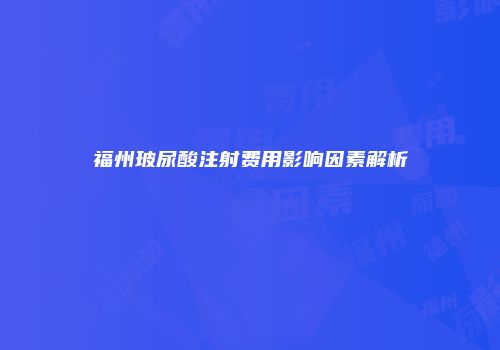 福州玻尿酸注射费用影响因素解析