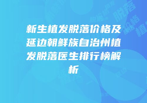 新生植发脱落价格及延边朝鲜族自治州植发脱落医生排行榜解析