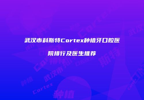 武汉市科斯特Cortex种植牙口腔医院排行及医生推荐