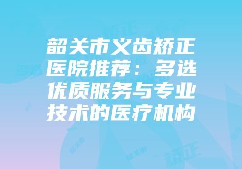韶关市义齿矫正医院推荐：多选优质服务与专业技术的医疗机构