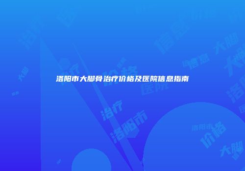 洛阳市大脚骨治疗价格及医院信息指南