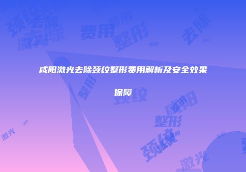 咸阳激光去除颈纹整形费用解析及安全效果保障