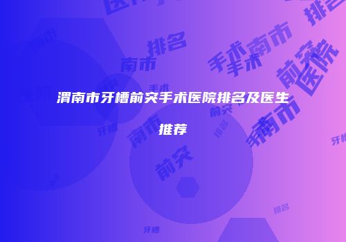 渭南市牙槽前突手术医院排名及医生推荐