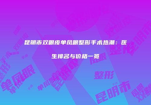 昆明市双眼皮单凤眼整形手术热潮：医生排名与价格一览