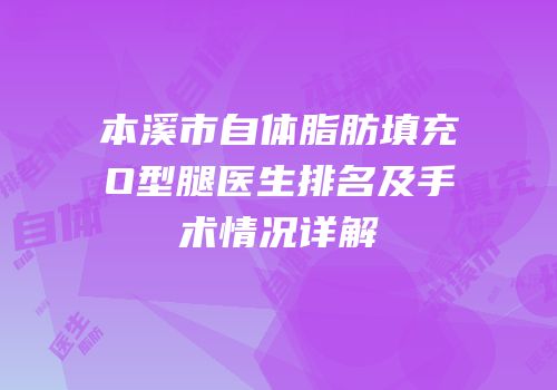 本溪市自体脂肪填充O型腿医生排名及手术情况详解