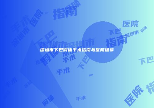深圳市下巴假体手术指南与医院推荐