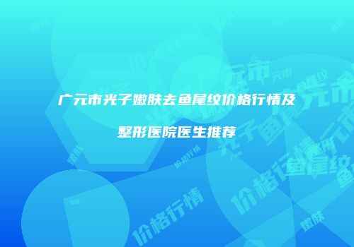 广元市光子嫩肤去鱼尾纹价格行情及整形医院医生推荐