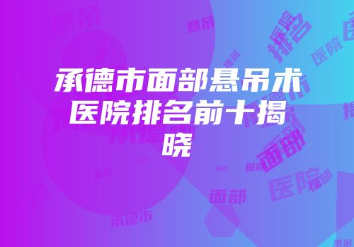 承德市面部悬吊术医院排名前十揭晓