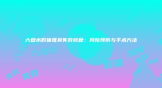 六盘水假体隆鼻失败修复：风险预防与手术方法