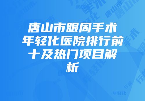 唐山市眼周手术年轻化医院排行前十及热门项目解析