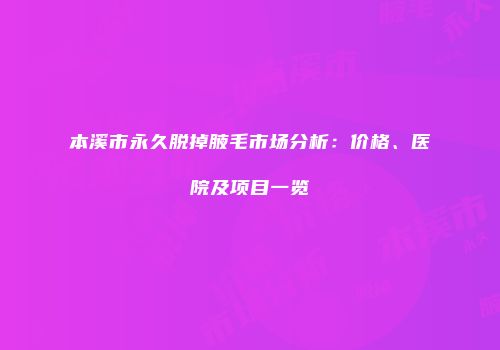本溪市永久脱掉腋毛市场分析：价格、医院及项目一览