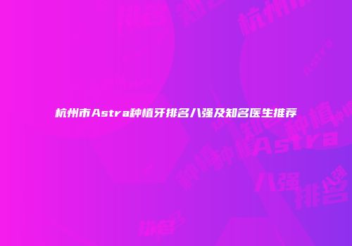 杭州市Astra种植牙排名八强及知名医生推荐