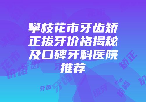 攀枝花市牙齿矫正拔牙价格揭秘及口碑牙科医院推荐