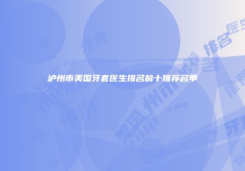 泸州市美国牙套医生排名前十推荐名单