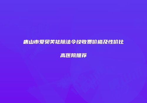 唐山市爱贝芙祛除法令纹收费价格及性价比高医院推荐