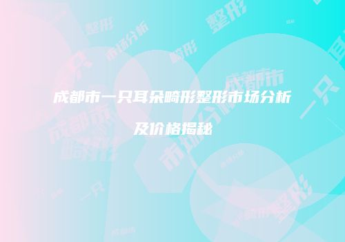成都市一只耳朵畸形整形市场分析及价格揭秘