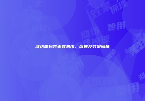 潍坊热玛吉美容费用、原理及效果解析