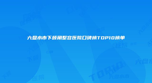六盘水市下颌角整容医院口碑榜TOP10榜单