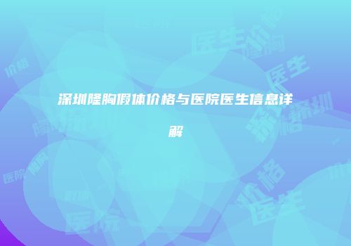 深圳隆胸假体价格与医院医生信息详解