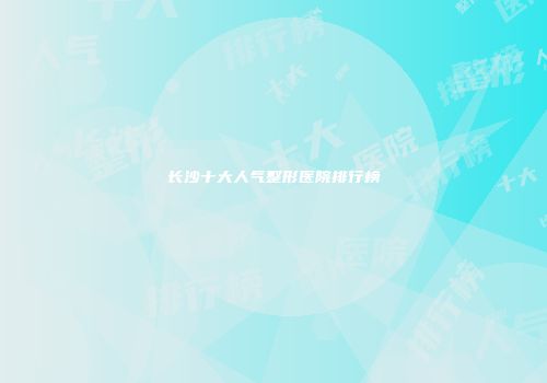 长沙十大人气整形医院排行榜