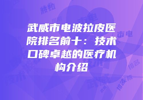 武威市电波拉皮医院排名前十：技术口碑卓越的医疗机构介绍