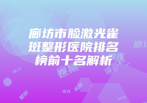 廊坊市脸激光雀斑整形医院排名榜前十名解析