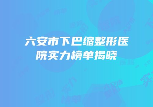 六安市下巴缩整形医院实力榜单揭晓