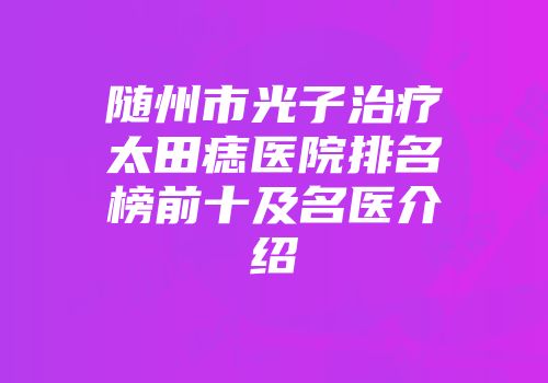 随州市光子治疗太田痣医院排名榜前十及名医介绍