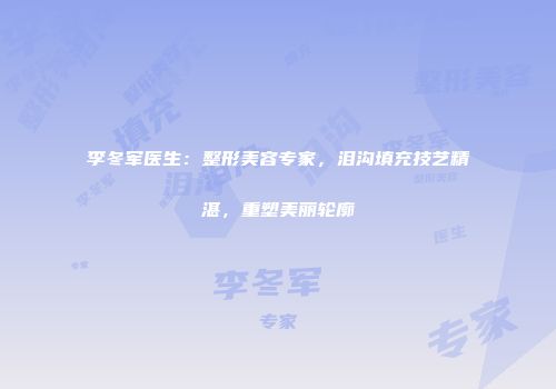 李冬军医生：整形美容专家，泪沟填充技艺精湛，重塑美丽轮廓