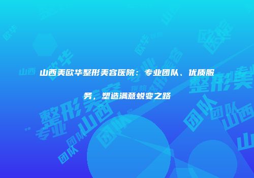 山西美欧华整形美容医院：专业团队、优质服务，塑造满意蜕变之路