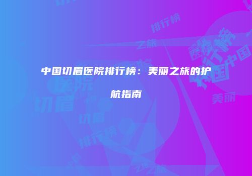 中国切眉医院排行榜：美丽之旅的护航指南